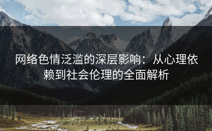 网络色情泛滥的深层影响：从心理依赖到社会伦理的全面解析