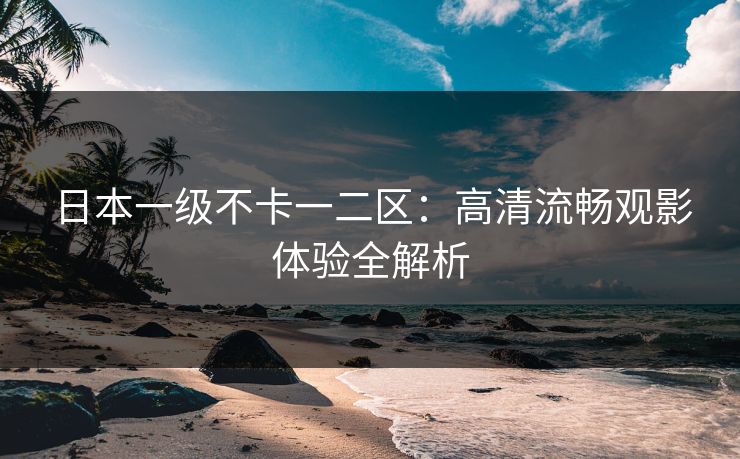 日本一级不卡一二区：高清流畅观影体验全解析