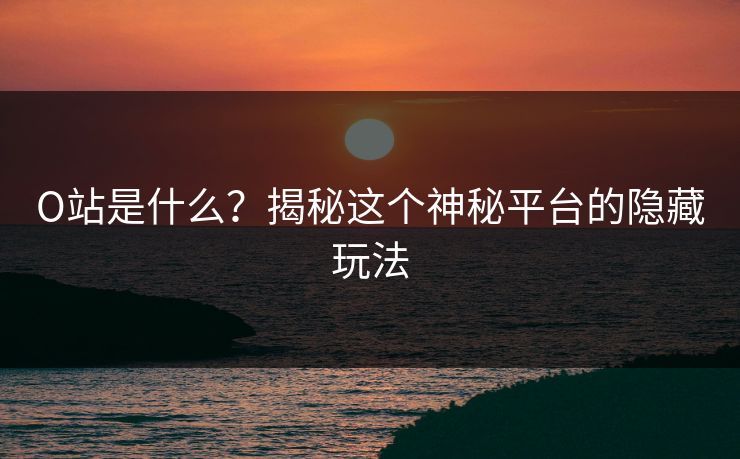 O站是什么？揭秘这个神秘平台的隐藏玩法