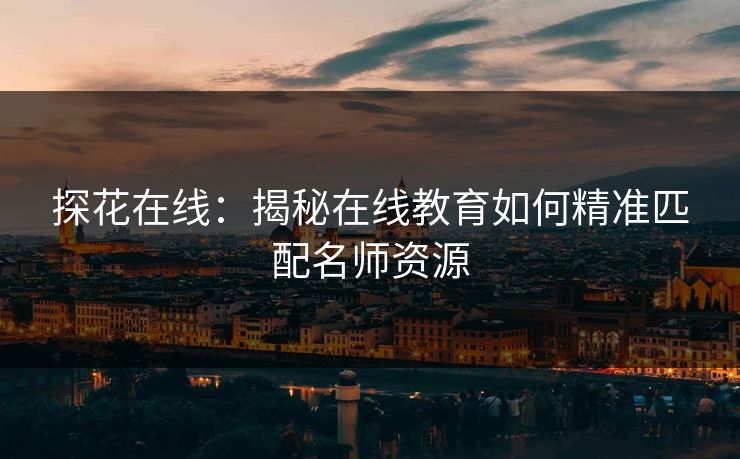 探花在线：揭秘在线教育如何精准匹配名师资源