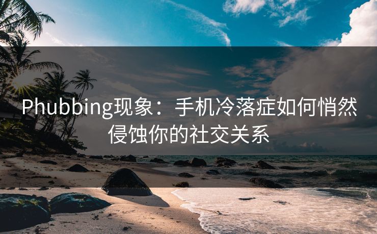 Phubbing现象:手机冷落症如何悄然侵蚀你的社交关系 第1张 Phubbing现象:手机冷落症如何悄然侵蚀你的社交关系 第1张