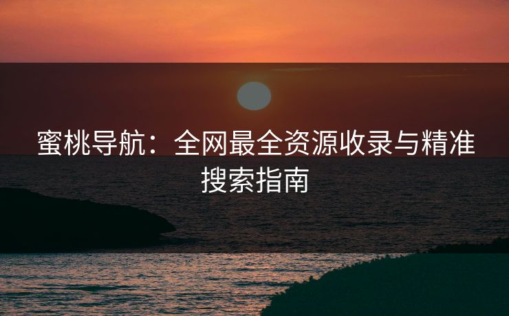 蜜桃导航：全网最全资源收录与精准搜索指南