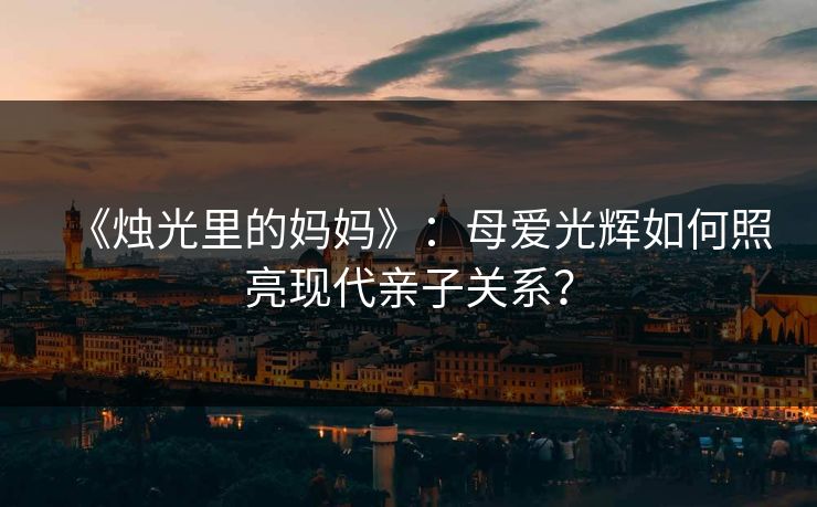 《烛光里的妈妈》：母爱光辉如何照亮现代亲子关系？