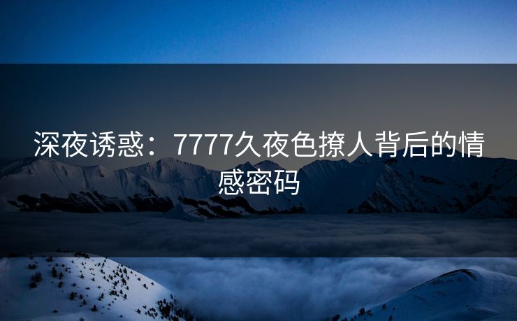 深夜诱惑：7777久夜色撩人背后的情感密码
