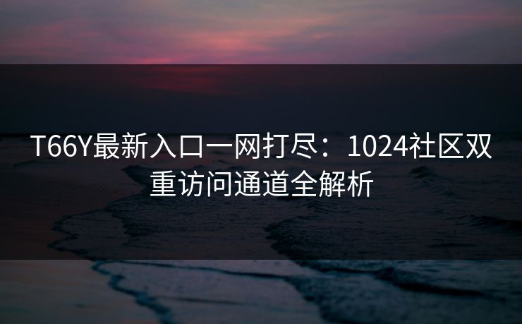T66Y最新入口一网打尽：1024社区双重访问通道全解析