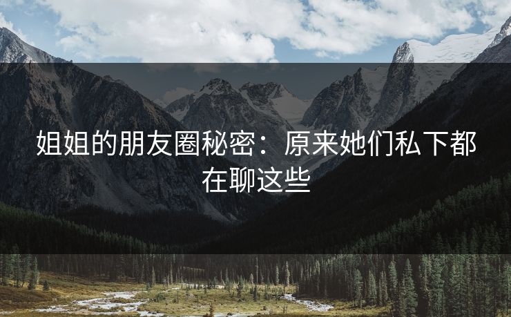 姐姐的朋友圈秘密：原来她们私下都在聊这些  第1张