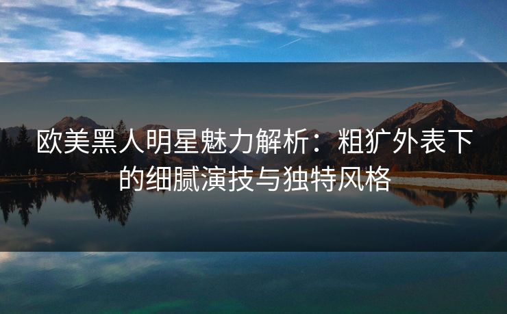 欧美黑人明星魅力解析：粗犷外表下的细腻演技与独特风格