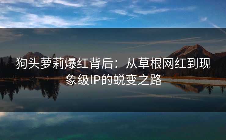 狗头萝莉爆红背后：从草根网红到现象级IP的蜕变之路