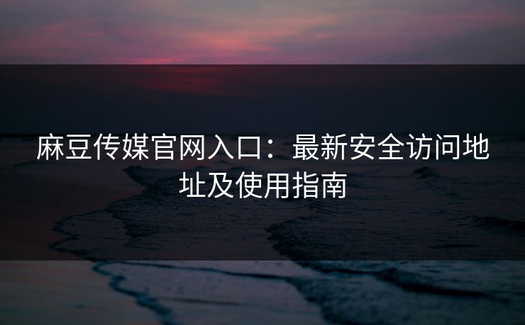 麻豆传媒官网入口：最新安全访问地址及使用指南  第1张