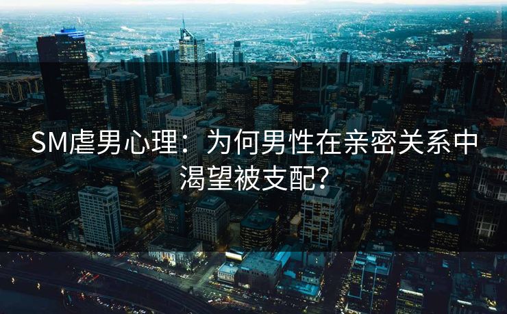 SM虐男心理：为何男性在亲密关系中渴望被支配？  第1张