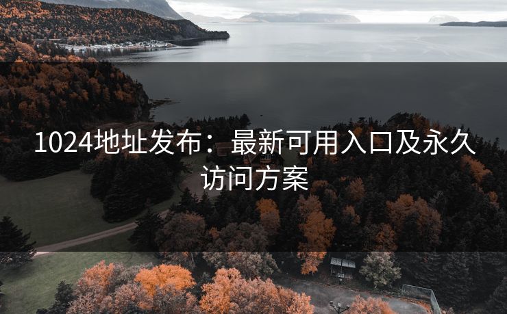 1024地址发布：最新可用入口及永久访问方案  第1张