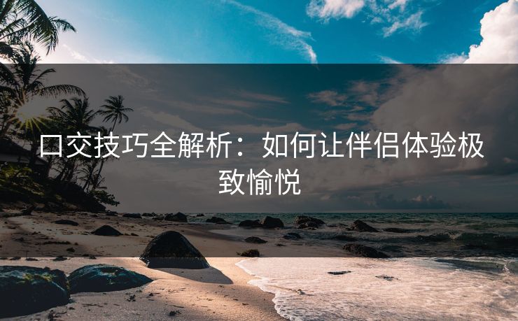 口交技巧全解析：如何让伴侣体验极致愉悦  第1张