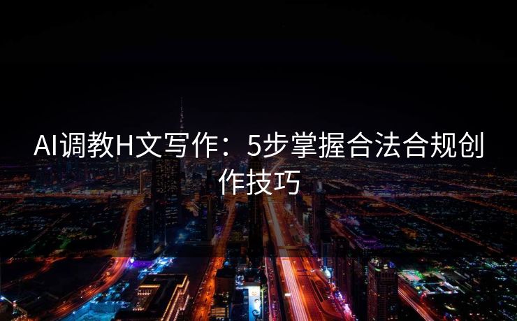 AI调教H文写作：5步掌握合法合规创作技巧  第1张