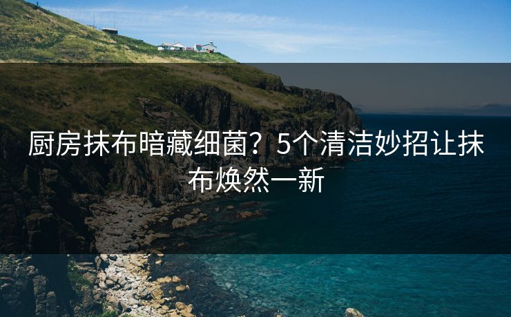 厨房抹布暗藏细菌？5个清洁妙招让抹布焕然一新  第1张