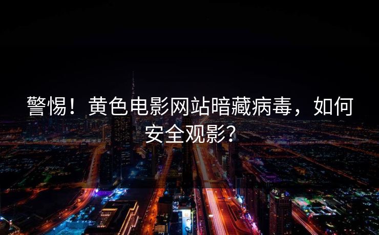 警惕！黄色电影网站暗藏病毒，如何安全观影？  第1张