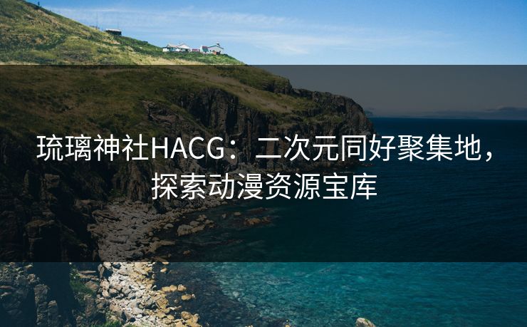 琉璃神社HACG：二次元同好聚集地，探索动漫资源宝库  第1张