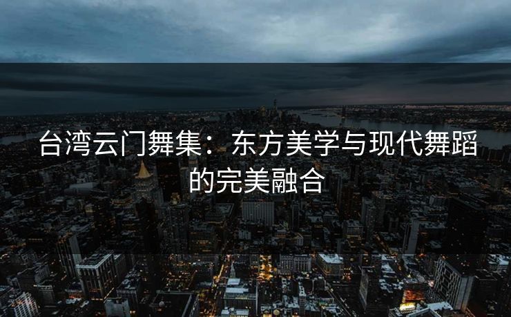台湾云门舞集：东方美学与现代舞蹈的完美融合  第1张