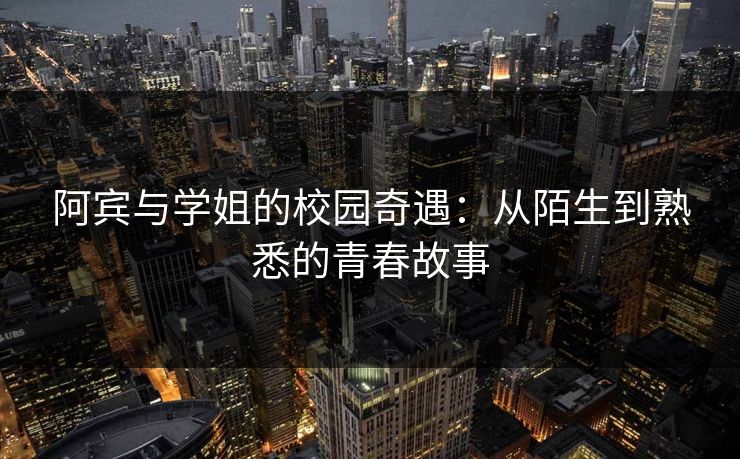 阿宾与学姐的校园奇遇：从陌生到熟悉的青春故事