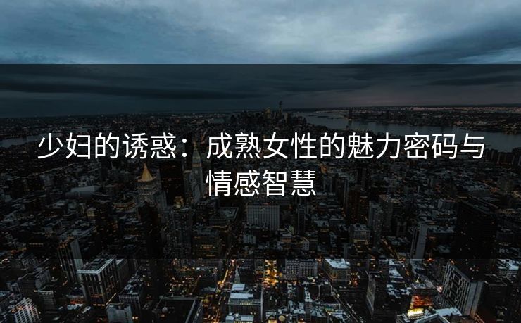 少妇的诱惑：成熟女性的魅力密码与情感智慧  第1张