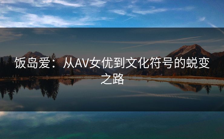 饭岛爱：从AV女优到文化符号的蜕变之路  第1张