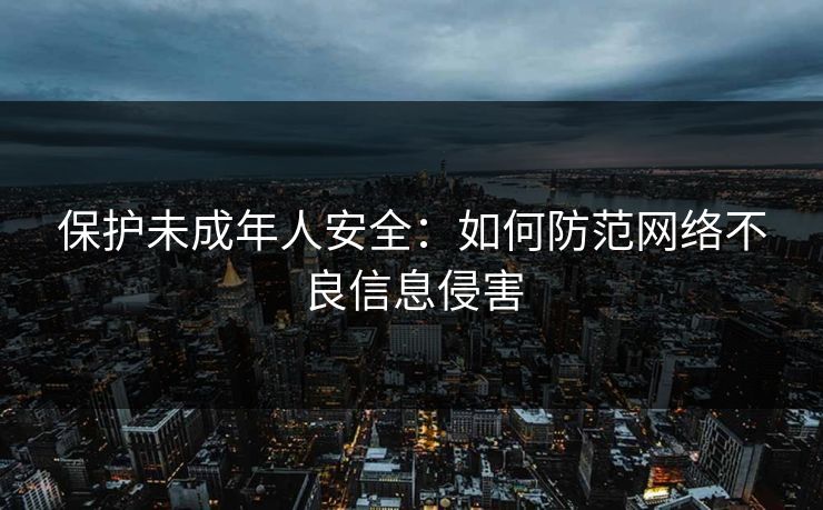 保护未成年人安全：如何防范网络不良信息侵害