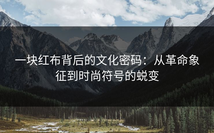一块红布背后的文化密码：从革命象征到时尚符号的蜕变