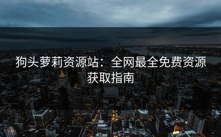 狗头萝莉资源站：全网最全免费资源获取指南