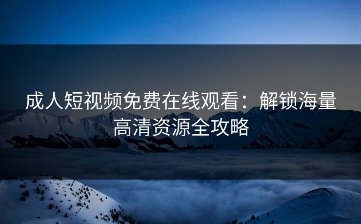 成人短视频免费在线观看：解锁海量高清资源全攻略
