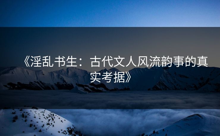 《淫乱书生：古代文人风流韵事的真实考据》