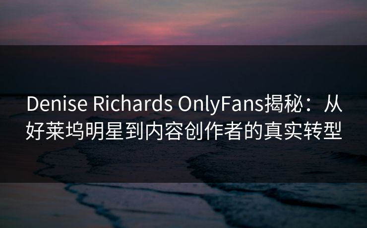 Denise Richards OnlyFans揭秘：从好莱坞明星到内容创作者的真实转型