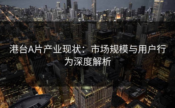 港台A片产业现状：市场规模与用户行为深度解析