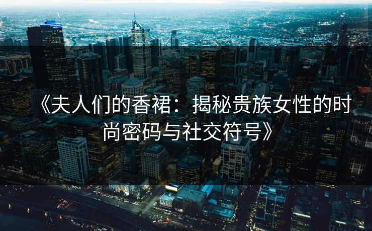 《夫人们的香裙：揭秘贵族女性的时尚密码与社交符号》