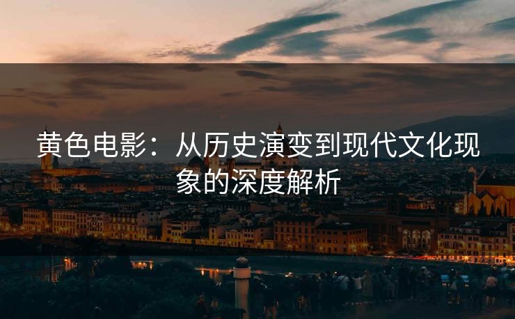 黄色电影：从历史演变到现代文化现象的深度解析  第1张