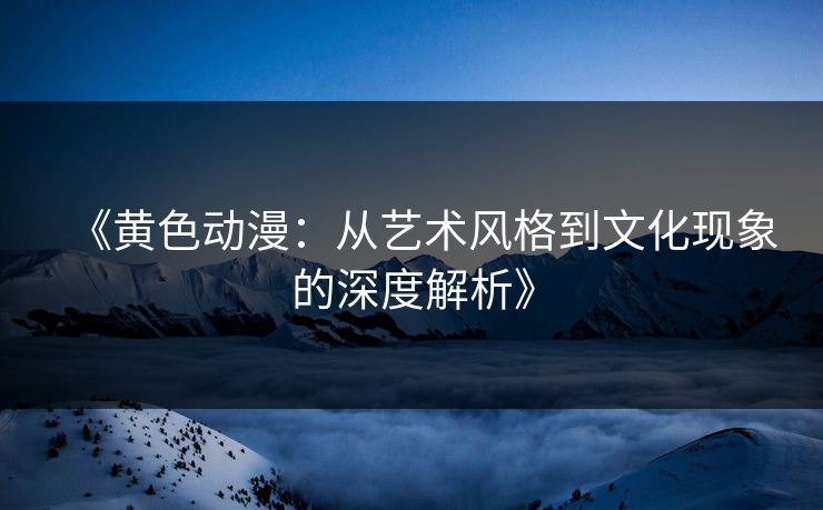 《黄色动漫：从艺术风格到文化现象的深度解析》  第1张