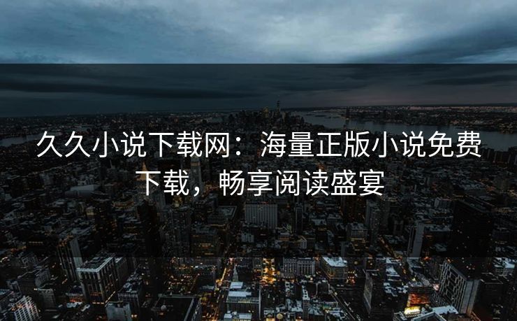 久久小说下载网：海量正版小说免费下载，畅享阅读盛宴  第1张