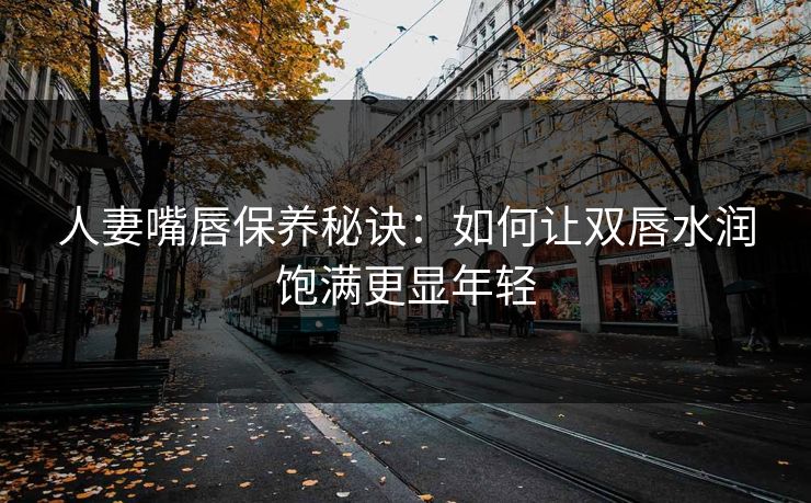人妻嘴唇保养秘诀：如何让双唇水润饱满更显年轻