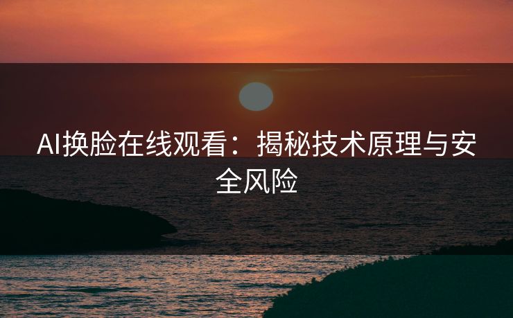 AI换脸在线观看：揭秘技术原理与安全风险