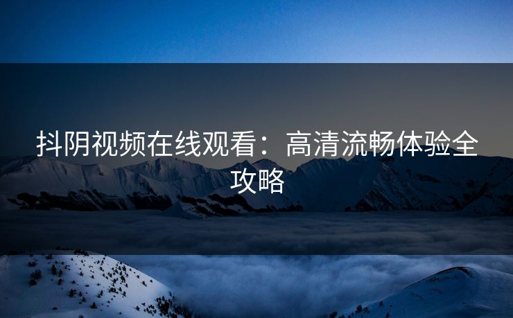 抖阴视频在线观看：高清流畅体验全攻略