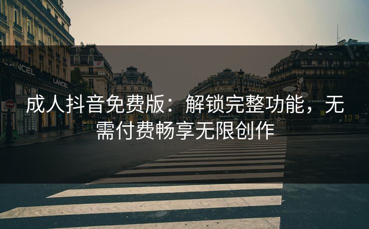 成人抖音免费版：解锁完整功能，无需付费畅享无限创作