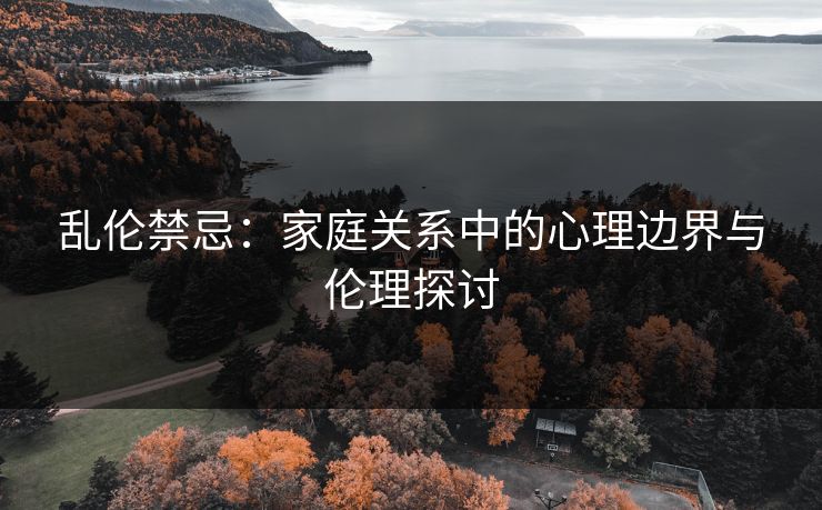 乱伦禁忌：家庭关系中的心理边界与伦理探讨
