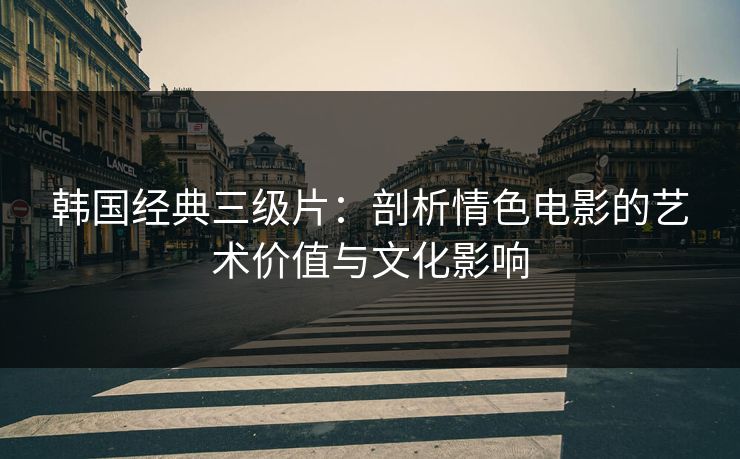 韩国经典三级片：剖析情色电影的艺术价值与文化影响