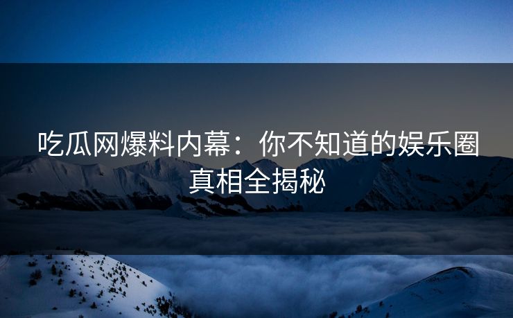 吃瓜网爆料内幕：你不知道的娱乐圈真相全揭秘