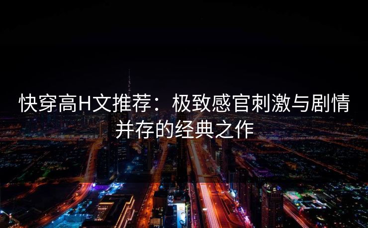 快穿高H文推荐：极致感官刺激与剧情并存的经典之作