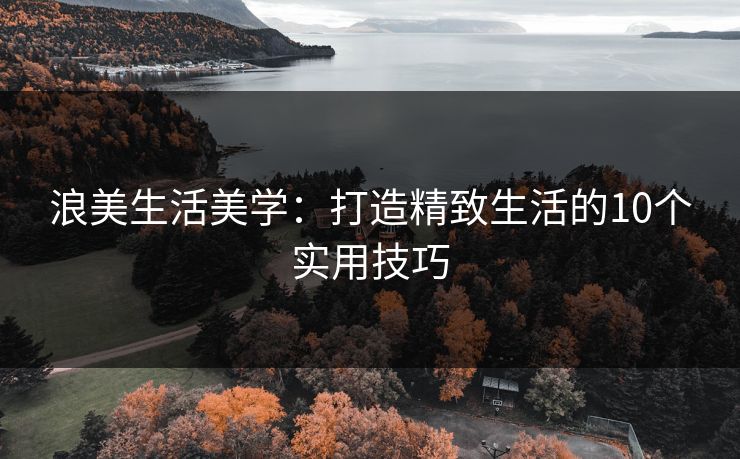 浪美生活美学：打造精致生活的10个实用技巧