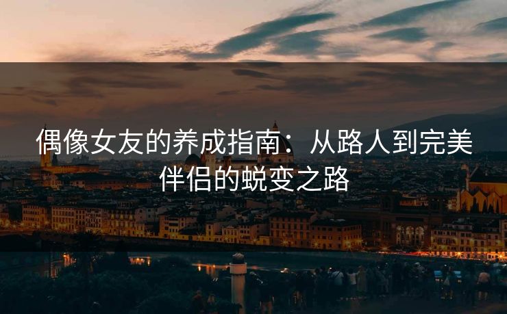 偶像女友的养成指南：从路人到完美伴侣的蜕变之路