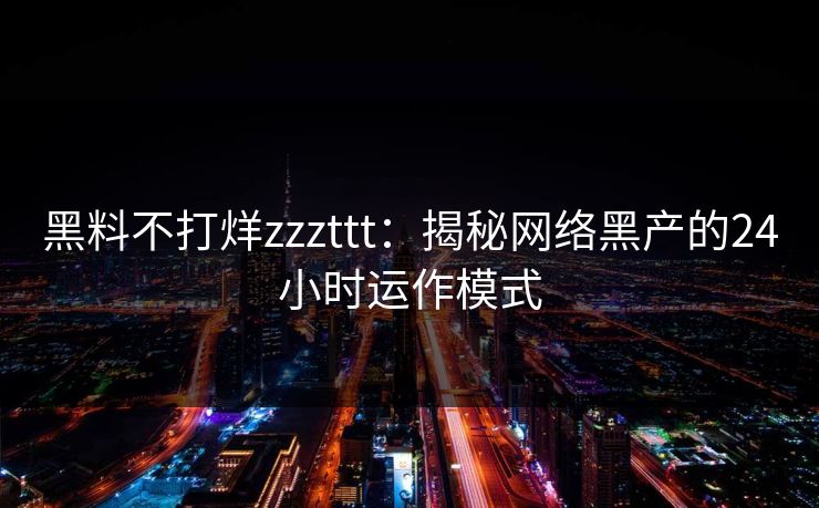 黑料不打烊zzzttt：揭秘网络黑产的24小时运作模式  第1张