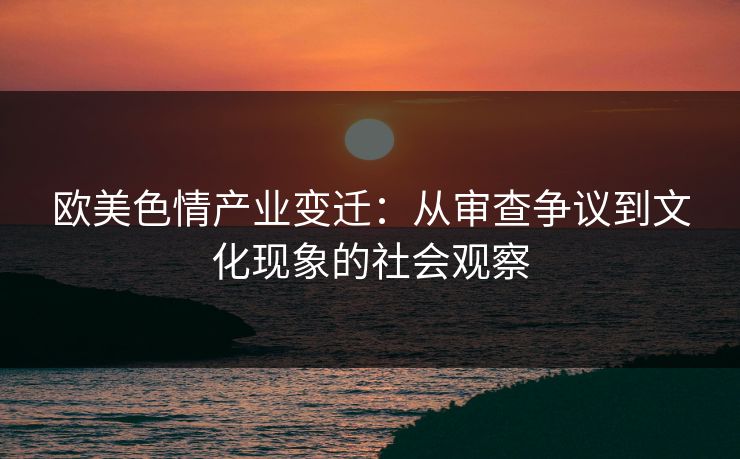 欧美色情产业变迁：从审查争议到文化现象的社会观察