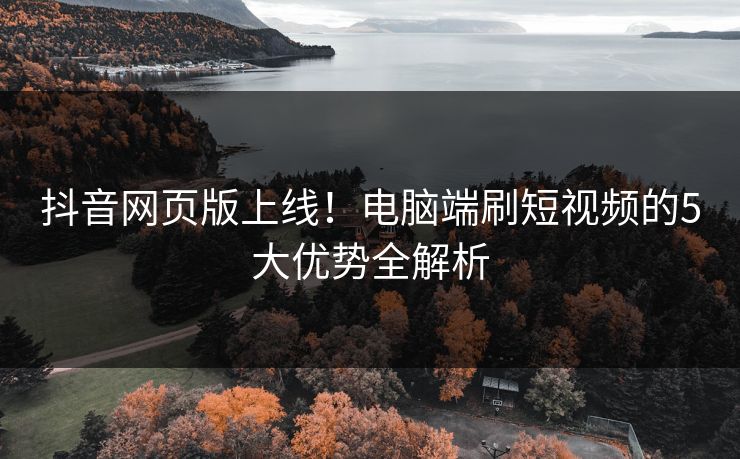 抖音网页版上线!电脑端刷短视频的5大优势全解析 第1张 抖音网页版上线!电脑端刷短视频的5大优势全解析 第1张