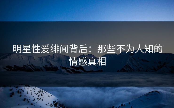 明星性爱绯闻背后：那些不为人知的情感真相