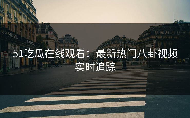 51吃瓜在线观看：最新热门八卦视频实时追踪
